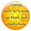 Friends dont let friends go home and masturbate decal